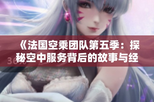 《法国空乘团队第五季：探秘空中服务背后的故事与经验》