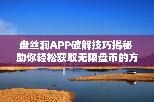 盘丝洞APP破解技巧揭秘 助你轻松获取无限盘币的方法分享