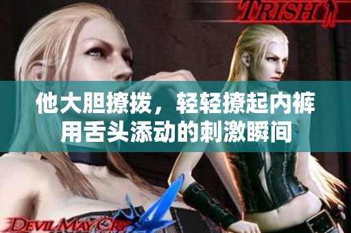 他大胆撩拨，轻轻撩起内裤用舌头添动的刺激瞬间