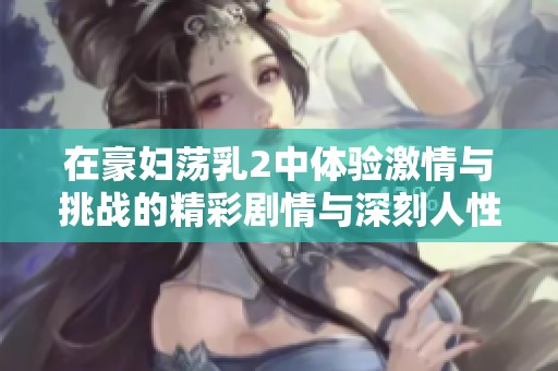 在豪妇荡乳2中体验激情与挑战的精彩剧情与深刻人性探索