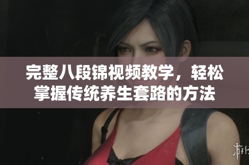 完整八段锦视频教学，轻松掌握传统养生套路的方法