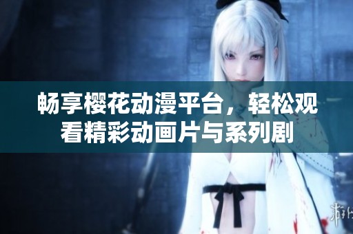 畅享樱花动漫平台，轻松观看精彩动画片与系列剧