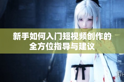 新手如何入门短视频创作的全方位指导与建议