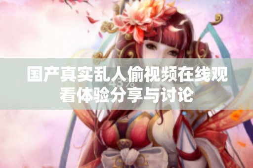 国产真实乱人偷视频在线观看体验分享与讨论