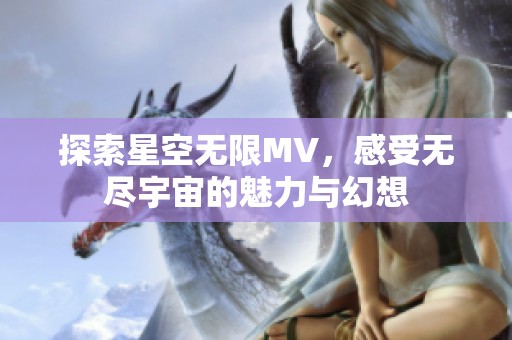 探索星空无限MV，感受无尽宇宙的魅力与幻想