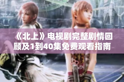 《北上》电视剧完整剧情回顾及1到40集免费观看指南