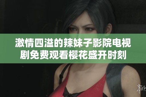 激情四溢的辣妹子影院电视剧免费观看樱花盛开时刻