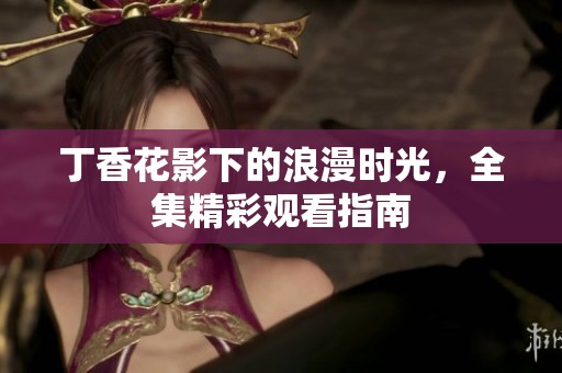 丁香花影下的浪漫时光，全集精彩观看指南