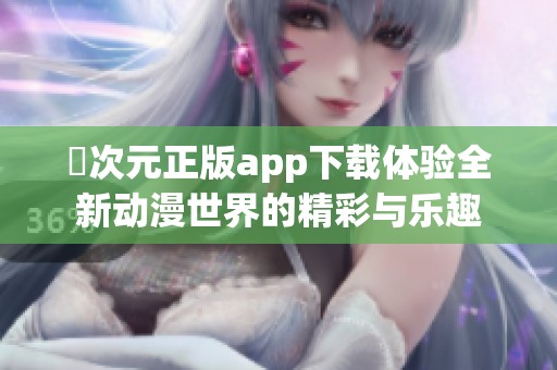囧次元正版app下载体验全新动漫世界的精彩与乐趣