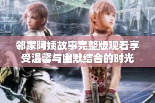 邻家阿姨故事完整版观看享受温馨与幽默结合的时光