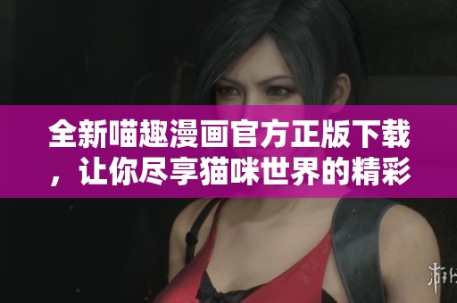 全新喵趣漫画官方正版下载，让你尽享猫咪世界的精彩故事
