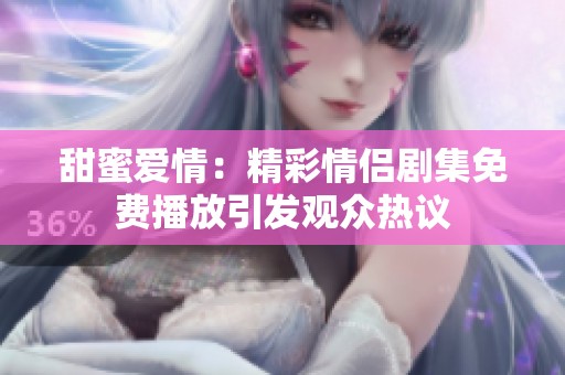 甜蜜爱情：精彩情侣剧集免费播放引发观众热议