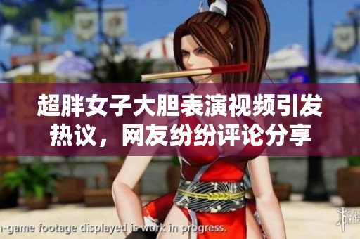 超胖女子大胆表演视频引发热议，网友纷纷评论分享