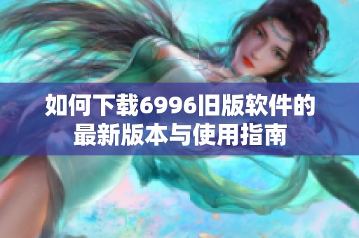 如何下载6996旧版软件的最新版本与使用指南