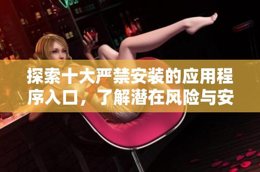 探索十大严禁安装的应用程序入口，了解潜在风险与安全隐患