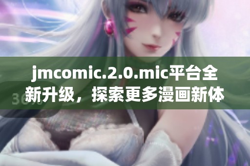 jmcomic.2.0.mic平台全新升级，探索更多漫画新体验