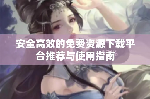 安全高效的免费资源下载平台推荐与使用指南