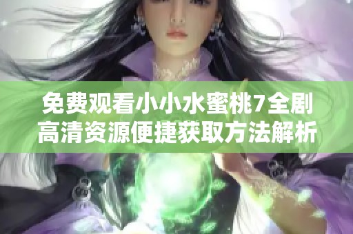 免费观看小小水蜜桃7全剧高清资源便捷获取方法解析