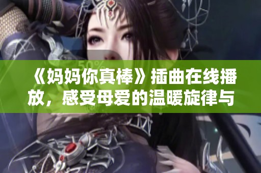 《妈妈你真棒》插曲在线播放，感受母爱的温暖旋律与心灵共鸣