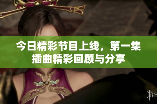 今日精彩节目上线，第一集插曲精彩回顾与分享