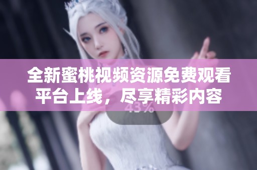 全新蜜桃视频资源免费观看平台上线，尽享精彩内容