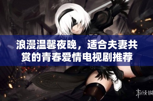 浪漫温馨夜晚，适合夫妻共赏的青春爱情电视剧推荐