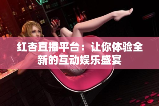 红杏直播平台：让你体验全新的互动娱乐盛宴