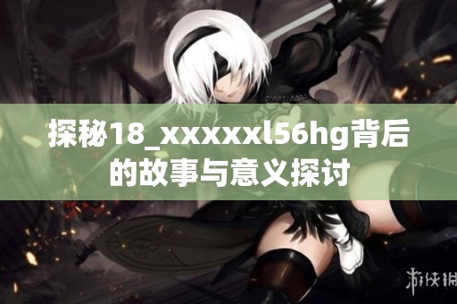 探秘18_xxxxxl56hg背后的故事与意义探讨