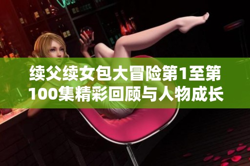 续父续女包大冒险第1至第100集精彩回顾与人物成长分析