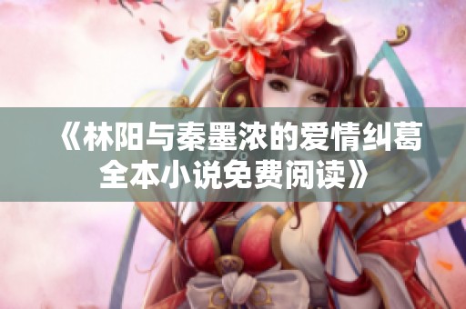 《林阳与秦墨浓的爱情纠葛全本小说免费阅读》