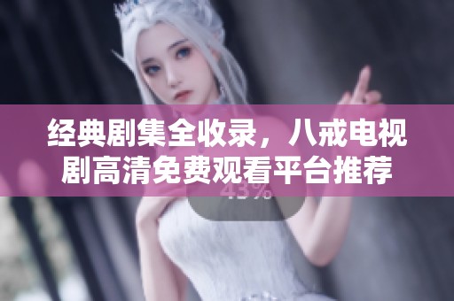 经典剧集全收录，八戒电视剧高清免费观看平台推荐