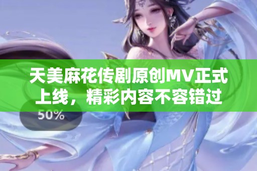 天美麻花传剧原创MV正式上线，精彩内容不容错过