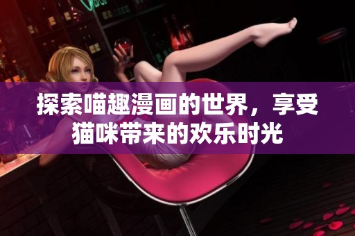 探索喵趣漫画的世界，享受猫咪带来的欢乐时光