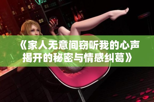 《家人无意间窃听我的心声揭开的秘密与情感纠葛》
