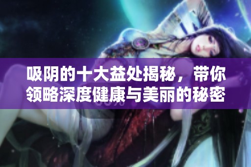 吸阴的十大益处揭秘，带你领略深度健康与美丽的秘密