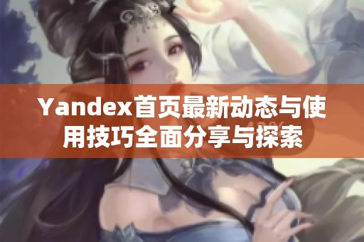 Yandex首页最新动态与使用技巧全面分享与探索
