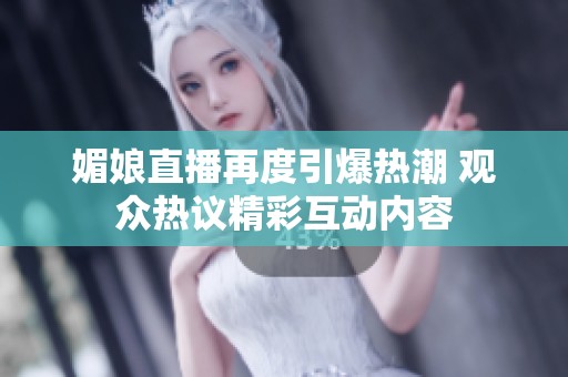 媚娘直播再度引爆热潮 观众热议精彩互动内容