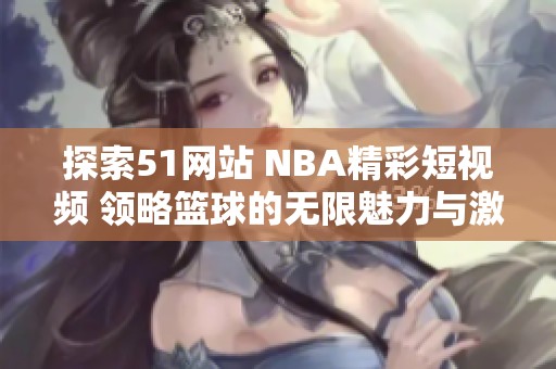 探索51网站 NBA精彩短视频 领略篮球的无限魅力与激情