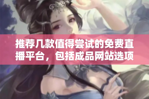 推荐几款值得尝试的免费直播平台，包括成品网站选项