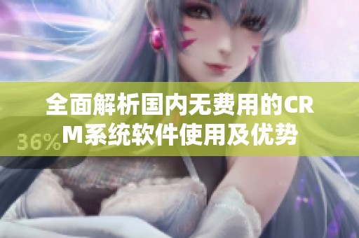 全面解析国内无费用的CRM系统软件使用及优势