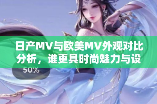 日产MV与欧美MV外观对比分析，谁更具时尚魅力与设计风格