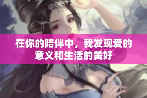 在你的陪伴中，我发现爱的意义和生活的美好