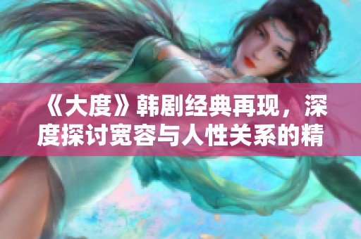 《大度》韩剧经典再现，深度探讨宽容与人性关系的精彩剧情