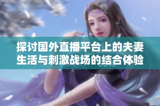 探讨国外直播平台上的夫妻生活与刺激战场的结合体验