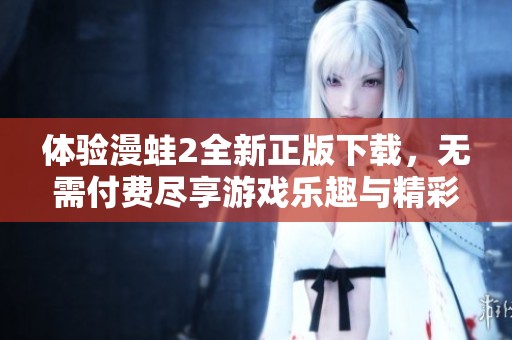 体验漫蛙2全新正版下载，无需付费尽享游戏乐趣与精彩内容
