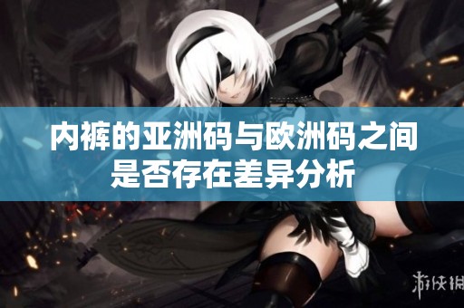 内裤的亚洲码与欧洲码之间是否存在差异分析