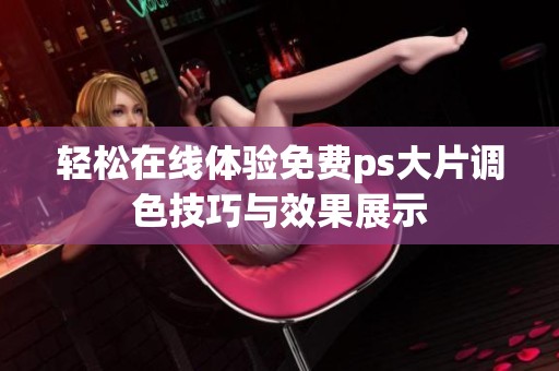 轻松在线体验免费ps大片调色技巧与效果展示