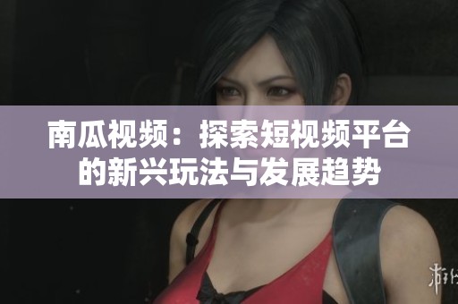 南瓜视频：探索短视频平台的新兴玩法与发展趋势