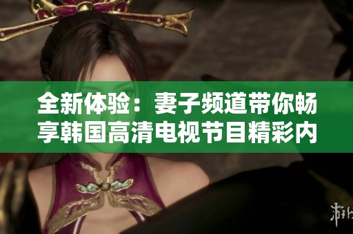 全新体验：妻子频道带你畅享韩国高清电视节目精彩内容