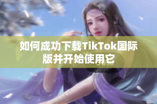 如何成功下载TikTok国际版并开始使用它